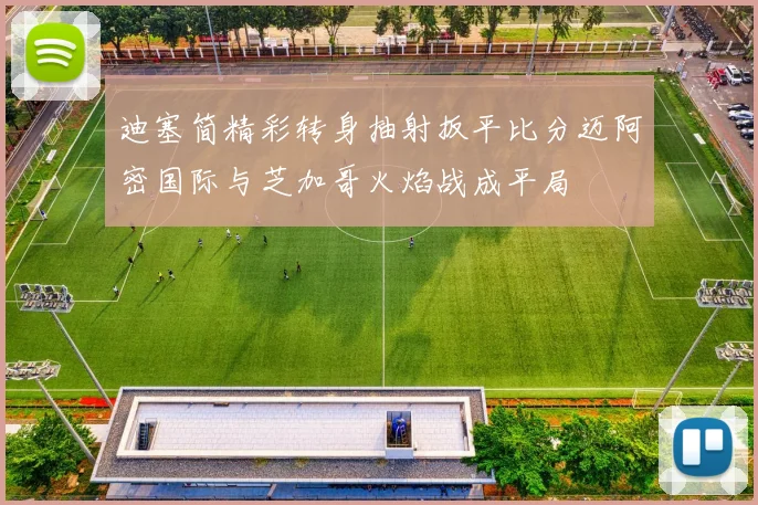 迪塞简精彩转身抽射扳平比分迈阿密国际与芝加哥火焰战成平局