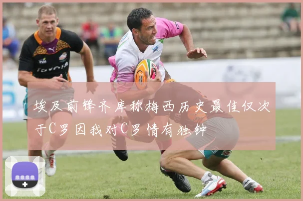埃及前锋齐库称梅西历史最佳仅次于C罗因我对C罗情有独钟
