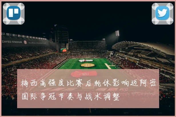 梅西高强度比赛后轮休影响迈阿密国际争冠节奏与战术调整