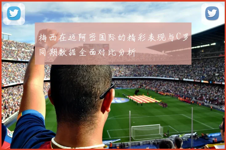 梅西在迈阿密国际的精彩表现与C罗同期数据全面对比分析