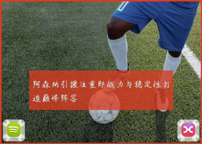 阿森纳引援注重即战力与稳定性打造巅峰阵容