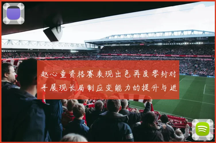 赵心童资格赛表现出色再度零封对手展现长局制应变能力的提升与进步