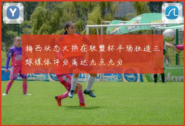 梅西状态火热在联盟杯半场独造三球媒体评分高达九点九分